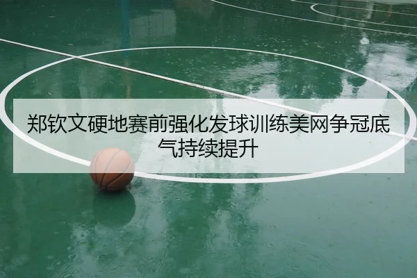郑钦文硬地赛前强化发球训练美网争冠底气持续提升 | WANMEISPORTS