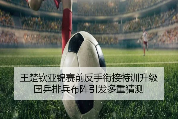 王楚钦亚锦赛前反手衔接特训升级 国乒排兵布阵引发多重猜测（WANMEISPORTS）